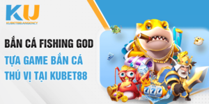 Bắn cá Fishing God - Tựa game bắn cá thú vị tại Kubet88