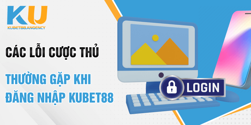 Các lỗi cược thủ thường gặp khi đăng nhập KUBET
