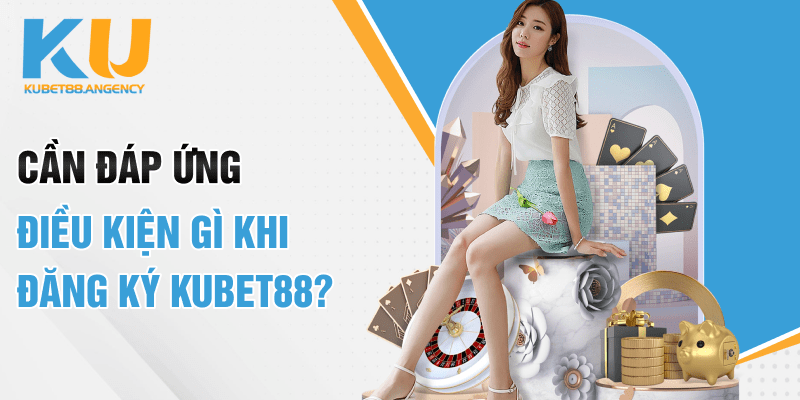 Cần đáp ứng điều kiện gì khi đăng ký KUBET?
