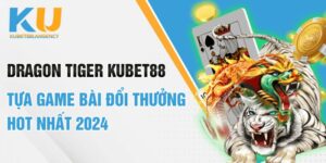 Dragon tiger KUBET88 tựa game bài đổi thưởng HOT Nhất 2024