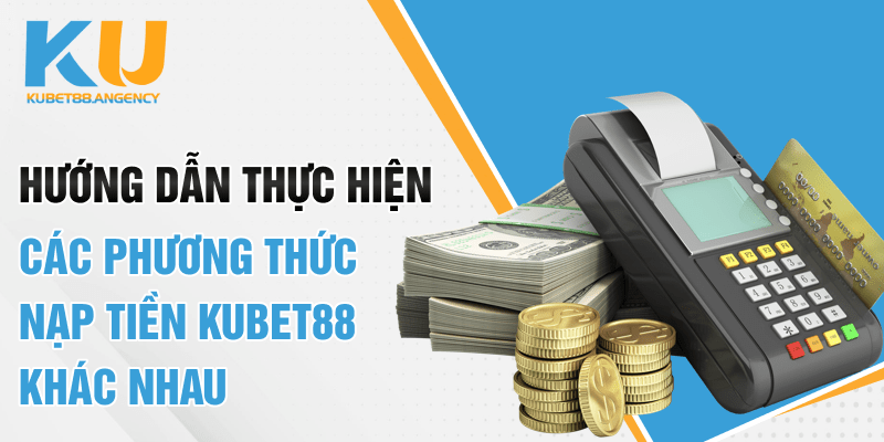 Hướng dẫn thực hiện các phương thức nạp tiền KUBET khác nhau