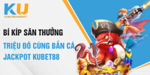 Bí Kíp Săn Thưởng Triệu Đô Cùng Bắn Cá Jackpot Kubet88