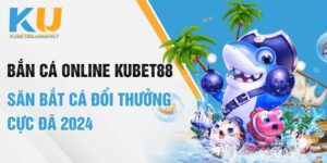 Bắn cá online Kubet88 săn bắt cá đổi thưởng cực đã 2024