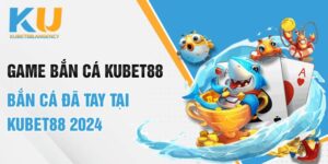 Game Bắn Cá Kubet88 - Bắn Cá Đã Tay Tại Kubet88 2024